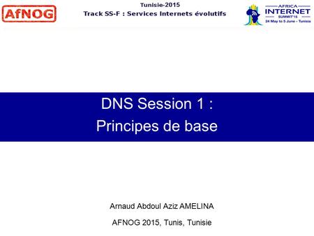DNS Session 1 : Principes de base Arnaud Abdoul Aziz AMELINA AFNOG 2015, Tunis, Tunisie.
