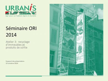 Séminaire ORI 2014 Atelier 3: recyclage d’immeubles et produits de sortie Support de présentation 13 octobre 2014.