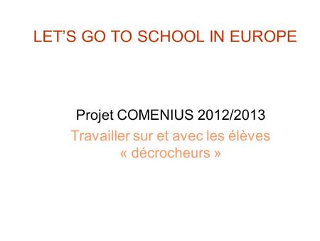 LET’S GO TO SCHOOL IN EUROPE Projet COMENIUS 2012/2013 Travailler sur et avec les élèves « décrocheurs »