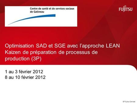 © Fujitsu Canada 1 au 3 février 2012 8 au 10 février 2012 Optimisation SAD et SGE avec l’approche LEAN Kaizen de préparation de processus de production.