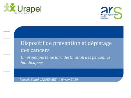 Dispositif de prévention et dépistage des cancers Un projet partenarial à destination des personnes handicapées Journée Santé URAPEI-ARS 9 février 2016.