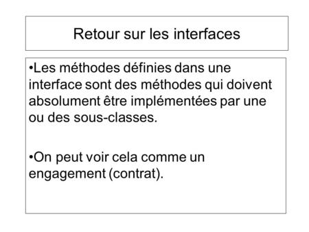 Retour sur les interfaces Les méthodes définies dans une interface sont des méthodes qui doivent absolument être implémentées par une ou des sous-classes.