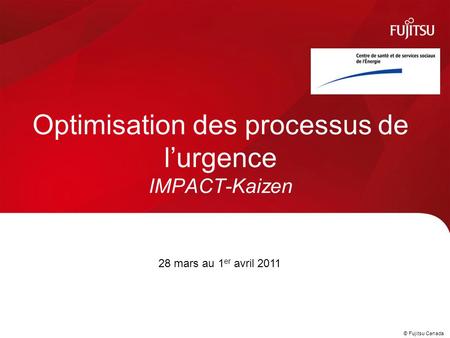 © Fujitsu Canada © Fujitsu Consulting (Canada) Inc. 2010 Optimisation des processus de l’urgence IMPACT-Kaizen 28 mars au 1 er avril 2011.