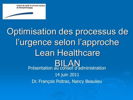 Optimisation des processus de l’urgence selon l’approche Lean Healthcare BILAN Présentation au conseil d’administration 14 juin 2011 Dr. François Poitras,