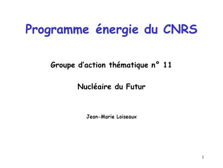 1 Programme énergie du CNRS Groupe d’action thématique n° 11 Nucléaire du Futur Jean-Marie Loiseaux.