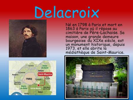 Delacroix Né en 1798 à Paris et mort en 1863 à Paris où il rèpose au cimitière de Père-Lachaise. Sa maison, une grande demeure bourgeoise du XIXe siècle,