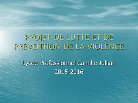 PROJET DE LUTTE ET DE PRÉVENTION DE LA VIOLENCE Lycée Professionnel Camille Jullian 2015-2016.