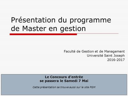 1 Présentation du programme de Master en gestion Faculté de Gestion et de Management Université Saint Joseph 2016-2017 Le Concours d’entrée se passera.