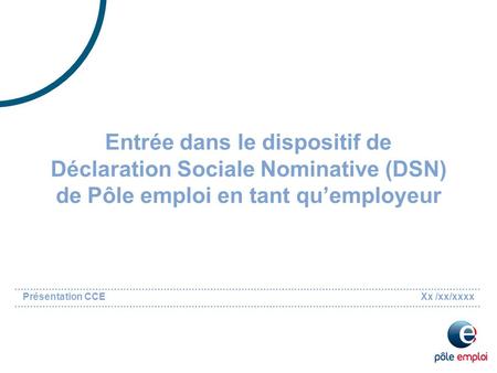 Entrée dans le dispositif de Déclaration Sociale Nominative (DSN) de Pôle emploi en tant qu’employeur Présentation CCEXx /xx/xxxx.