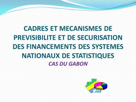 CADRES ET MECANISMES DE PREVISIBILITE ET DE SECURISATION DES FINANCEMENTS DES SYSTEMES NATIONAUX DE STATISTIQUES CAS DU GABON.