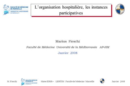 M. Fieschi Mater EISIS - LERTIM Faculté de Médecine Marseille Janvier 2008 L’organisation hospitalière, les instances participatives Marius Fieschi Faculté.