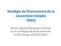 Stratégie de financement de la couverture maladie TOGO Atelier régional d’échanges Sud-Sud sur les stratégies de financement de la CSU, Ouaga, 20-22 fév.