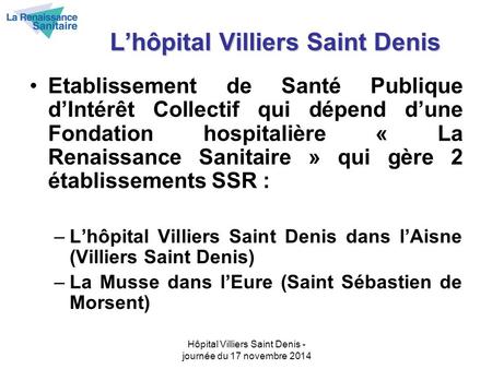 Hôpital Villiers Saint Denis - journée du 17 novembre 2014 L’hôpital Villiers Saint Denis Etablissement de Santé Publique d’Intérêt Collectif qui dépend.
