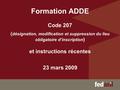 Formation ADDE Code 207 ( désignation, modification et suppression du lieu obligatoire d’inscription ) et instructions récentes 23 mars 2009.