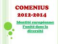 COMENIUS 2012-2014 Identité européenne: l’unité dans la diversité.
