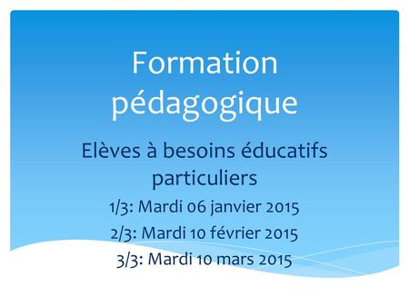Formation pédagogique Elèves à besoins éducatifs particuliers 1/3: Mardi 06 janvier 2015 2/3: Mardi 10 février 2015 3/3: Mardi 10 mars 2015.
