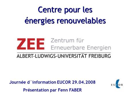 Journée d´information EUCOR 29.04.2008 Présentation par Fenn FABER Centre pour les énergies renouvelables.