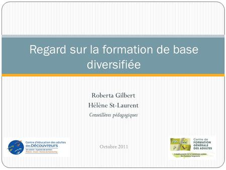Roberta Gilbert Hélène St-Laurent Conseillères pédagogiques Regard sur la formation de base diversifiée Octobre 2011.