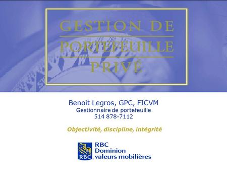 Benoit Legros, GPC, FICVM Gestionnaire de portefeuille 514 878-7112 Objectivité, discipline, intégrité.