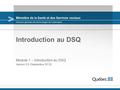 Ministère de la Santé et des Services sociaux Introduction au DSQ Module 1 – Introduction au DSQ Version 3.0 (Septembre 2013) Direction générale des technologies.