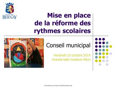 Ville de Bernay / Direction Générale des Services Mise en place de la réforme des rythmes scolaires Conseil municipal Vendredi 10 octobre 2014 Grande salle.