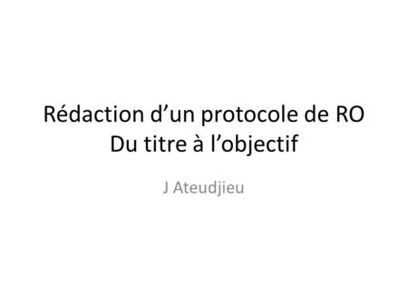 Rédaction d’un protocole de RO Du titre à l’objectif J Ateudjieu.