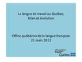 La langue de travail au Québec, bilan et évolution Office québécois de la langue française 21 mars 2013.