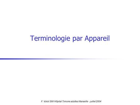 F. Volot SIM Hôpital Timone adultes Marseille - juillet 2004 Terminologie par Appareil.