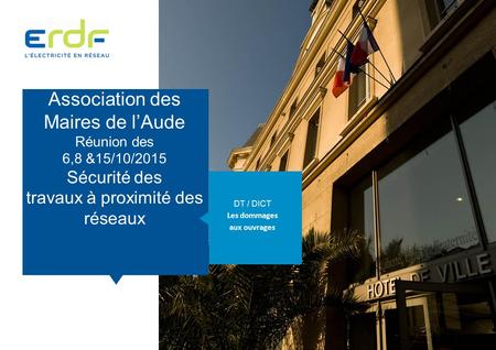Association des Maires de l’Aude Réunion des 6,8 &15/10/2015 Sécurité des travaux à proximité des réseaux DT / DICT Les dommages aux ouvrages.