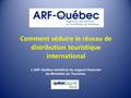 Comment séduire le réseau de distribution touristique international L’ARF-Québec bénéficie du support financier du Ministère du Tourisme.