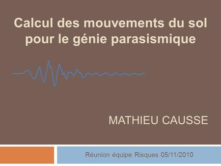 Calcul des mouvements du sol pour le génie parasismique MATHIEU CAUSSE Réunion équipe Risques 05/11/2010.
