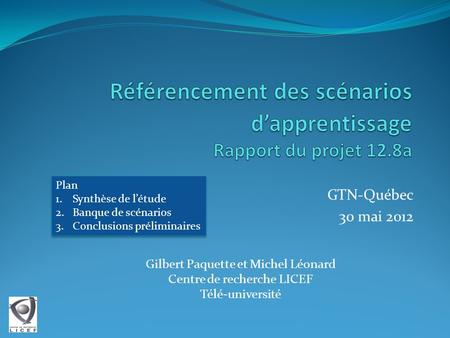 GTN-Québec 30 mai 2012 Gilbert Paquette et Michel Léonard Centre de recherche LICEF Télé-université Plan 1.Synthèse de l’étude 2.Banque de scénarios 3.Conclusions.