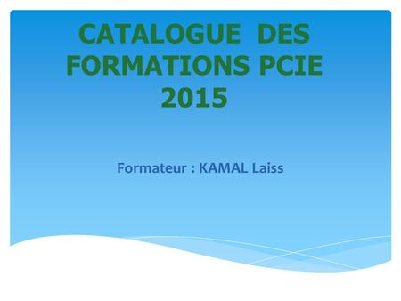 CATALOGUE DES FORMATIONS PCIE 2015 Formateur : KAMAL Laiss.