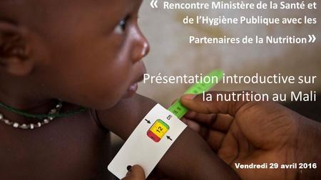« Rencontre Ministère de la Santé et de l’Hygiène Publique avec les Partenaires de la Nutrition » Présentation introductive sur la nutrition au Mali 1.
