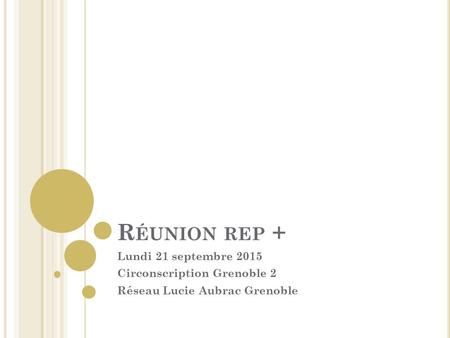 R ÉUNION REP + Lundi 21 septembre 2015 Circonscription Grenoble 2 Réseau Lucie Aubrac Grenoble.
