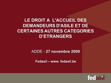 LE DROIT A L'ACCUEIL DES DEMANDEURS D'ASILE ET DE CERTAINES AUTRES CATEGORIES D’ETRANGERS ADDE - 27 novembre 2009 Fedasil – www. fedasil.be.