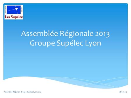 Assemblée Régionale 2013 Groupe Supélec Lyon 18/01/2013Assemblée Régionale Groupe Supélec Lyon 2013.