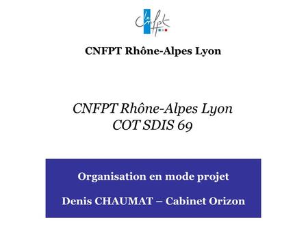 Www.orizon.fr CNFPT Rhône-Alpes Lyon CNFPT Rhône-Alpes Lyon COT SDIS 69 Organisation en mode projet Denis CHAUMAT – Cabinet Orizon.