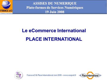 1 France eCI & Place International Juin 2008 – www.e-export.fr ASSISES DU NUMERIQUE Plate-formes de Services Numériques 19 Juin 2008 Le eCommerce International.
