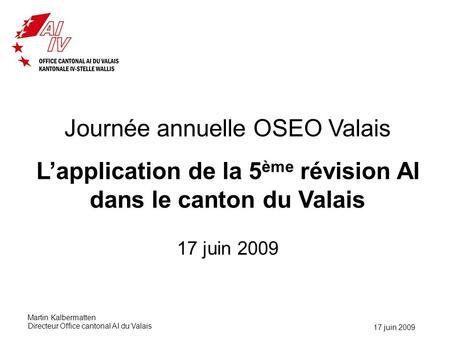 17 juin 2009 Journée annuelle OSEO Valais L’application de la 5 ème révision AI dans le canton du Valais 17 juin 2009 Martin Kalbermatten Directeur Office.