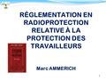 1 RÉGLEMENTATION EN RADIOPROTECTION RELATIVE À LA PROTECTION DES TRAVAILLEURS Marc AMMERICH.