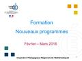 1 Formation Nouveaux programmes Février – Mars 2016 Inspection Pédagogique Régionale de Mathématiques.