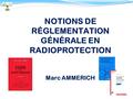 1 NOTIONS DE RÉGLEMENTATION GÉNÉRALE EN RADIOPROTECTION Marc AMMERICH.