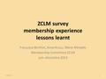 ZCLM survey membership experience lessons learnt Françoise Berthet, Anne Kraus, Marie Minaidis Membership Committee ZCLM juin-décembre 2014 9/5/151.