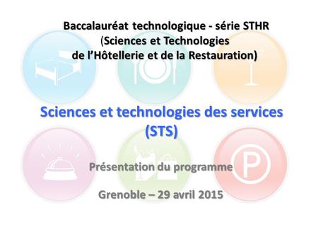 Sciences et technologies des services (STS) Présentation du programme Grenoble – 29 avril 2015 Baccalauréat technologique - série STHR Baccalauréat technologique.