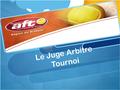 Le Juge Arbitre Tournoi. Table des matières : - Qui fait quoi au Brabant - AFT - Examen de Juge Arbitre Tournoi réussi: et maintenant ? - Avant le tournoi.