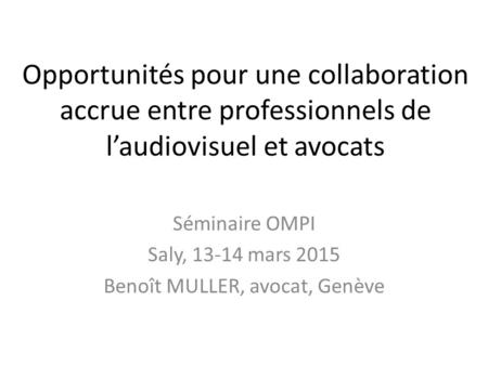 Opportunités pour une collaboration accrue entre professionnels de l’audiovisuel et avocats Séminaire OMPI Saly, 13-14 mars 2015 Benoît MULLER, avocat,