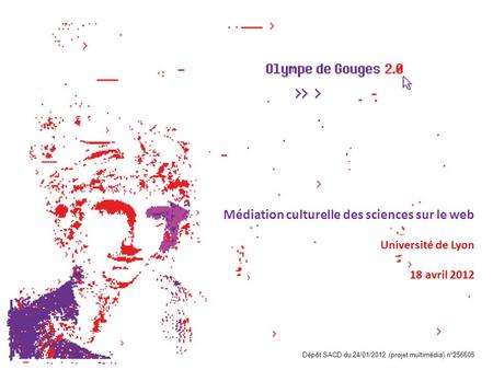 Dépôt SACD du 24/01/2012 (projet multimédia) n°256605 Médiation culturelle des sciences sur le web Université de Lyon 18 avril 2012 Université de Lyon.