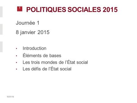 1 10/01/14 POLITIQUES SOCIALES 2015 Journée 1 8 janvier 2015 Introduction Éléments de bases Les trois mondes de l’État social Les défis de l’État social.