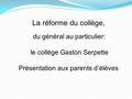 La réforme du collège, du général au particulier: le collège Gaston Serpette Présentation aux parents d’élèves.